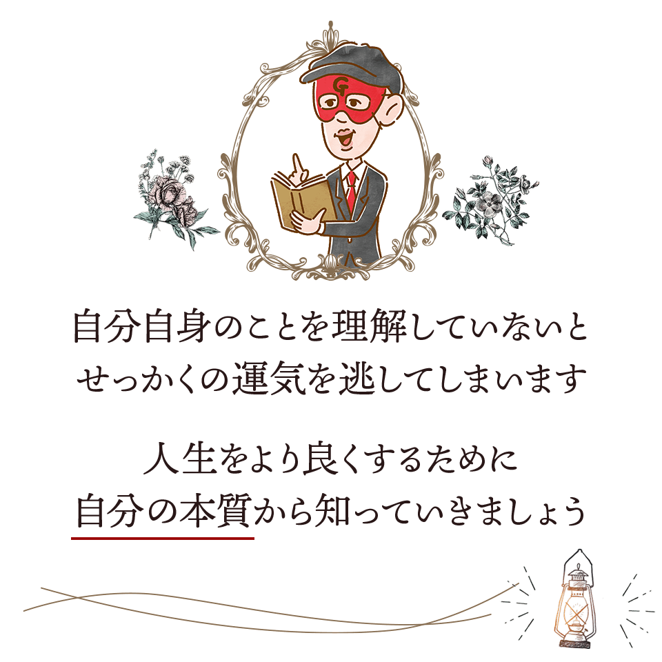 自分自身のことを理解していないとせっかくの運気を逃してしまいます。人生をより良くするために自分の本質から知っていきましょう。